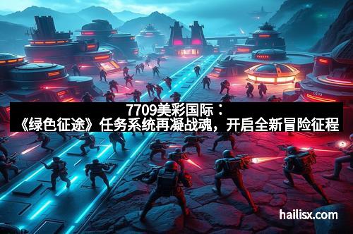7709美彩国际:《绿色征途》任务系统再凝战魂,开启全新冒险征程 7709美彩国际:《绿色征途》任务系统再凝战魂,开启全新冒险征程